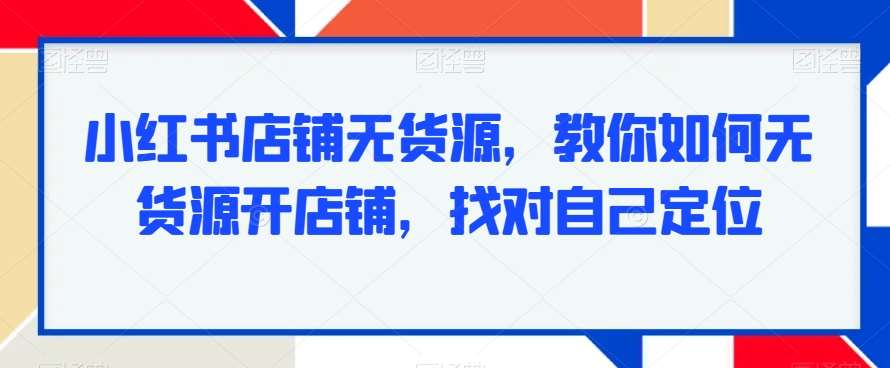 小红书店铺无货源，教你如何无货源开店铺，找对自己定位-云商网创