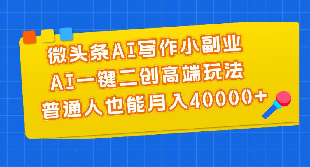 （11076期）微头条AI写作小副业，AI一键二创高端玩法 普通人也能月入40000+-云商网创