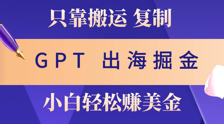 （10637期）出海掘金搬运，赚老外美金，月入3w+，仅需GPT粘贴复制，小白也能玩转-云商网创