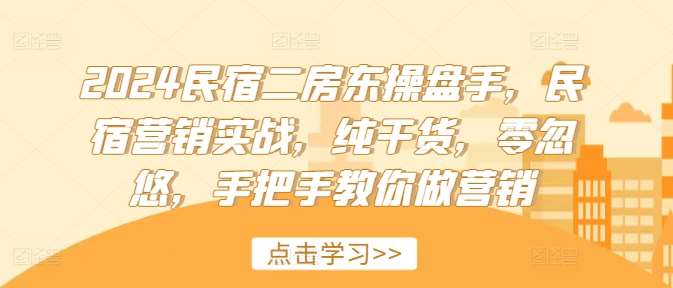 2024民宿二房东操盘手，民宿营销实战，纯干货，零忽悠，手把手教你做营销-云商网创