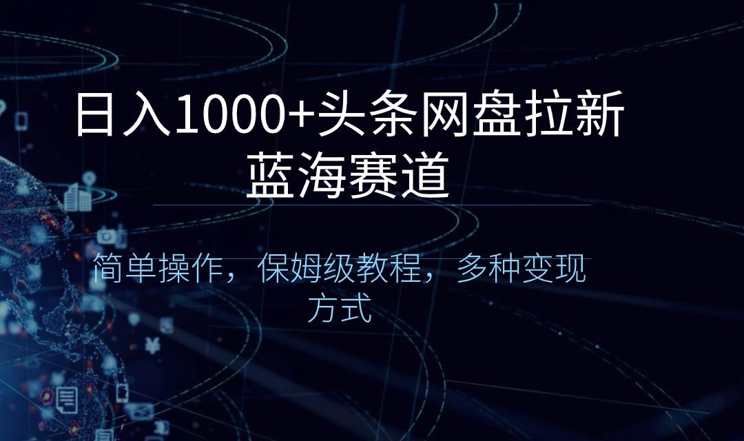 日入1000+头条网盘拉新蓝海赛道，简单操作，保姆级教程，多种变现方式-云商网创