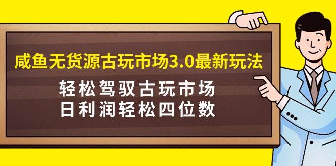 （9337期）咸鱼无货源古玩市场3.0最新玩法，轻松驾驭古玩市场，日利润轻松四位数！…-云商网创