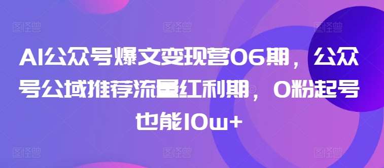 AI公众号爆文变现营06期，公众号公域推荐流量红利期，0粉起号也能10w+-云商网创