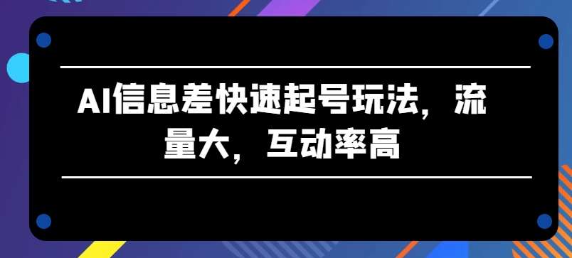 AI信息差快速起号玩法，流量大，互动率高【揭秘】-云商网创