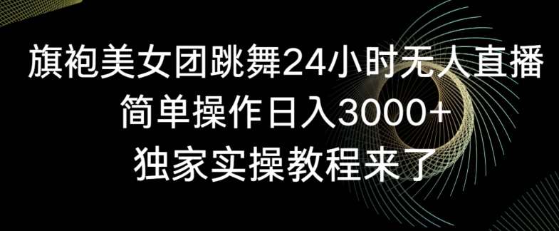 旗袍美女团跳舞24小时无人直播，简单操作日入3000+，独家实操教程来了【揭秘】-云商网创