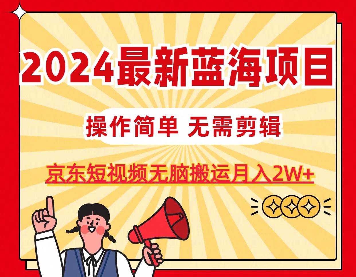 2024最新蓝海项目，无需剪辑，京东图文短视频无脑搬运月入2W+-云商网创