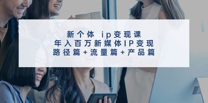 新个体 ip变现课，年入百万新媒体IP变现，路径篇+流量篇+产品篇-云商网创