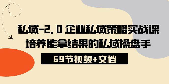 （10345期）私域-2.0 企业私域策略实战课，培养能拿结果的私域操盘手 (69节视频+文档)-云商网创