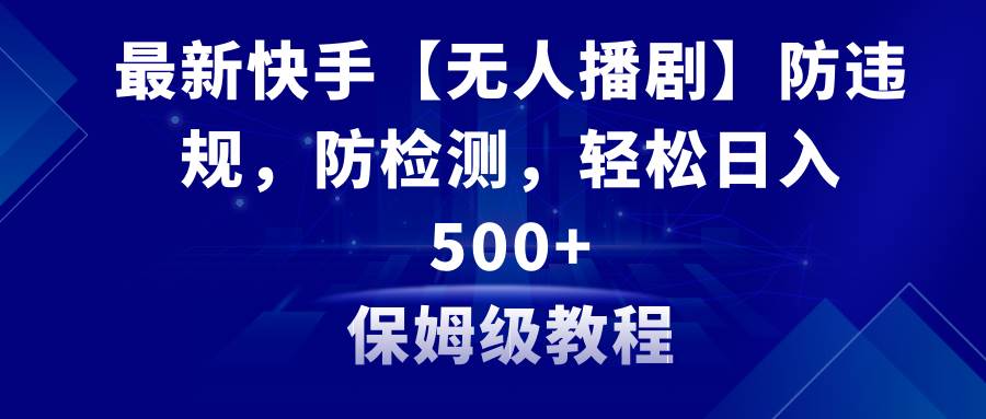 （8856期）最新快手【无人播剧】防违规，防检测，多种变现方式，日入500+教程+素材-云商网创
