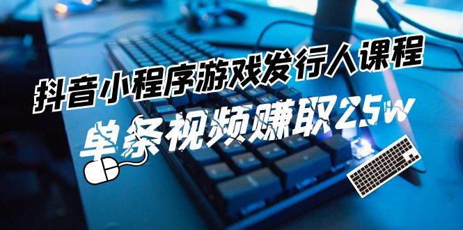 抖音小程序游戏发行人课程：带你玩转游戏任务变现，单条视频赚取25w-云商网创