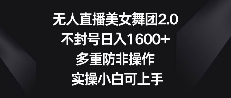 （8913期）无人直播美女舞团2.0，不封号日入1600+，多重防非操作， 实操小白可上手-云商网创