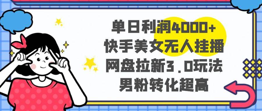 单日利润4000+快手美女无人挂播，网盘拉新3.0玩法，男粉转化超高-云商网创