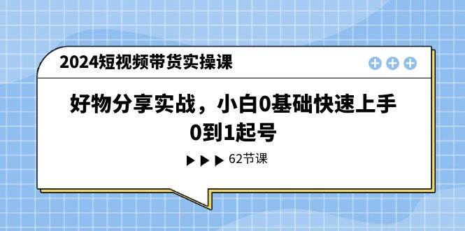 （11372期）2024短视频带货实操课，好物分享实战，小白0基础快速上手，0到1起号-云商网创