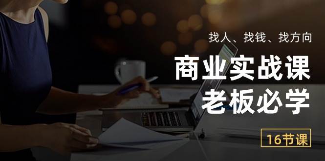 （10710期）商业实战课【老板必学】：找人、找钱、找方向（16节课）-云商网创