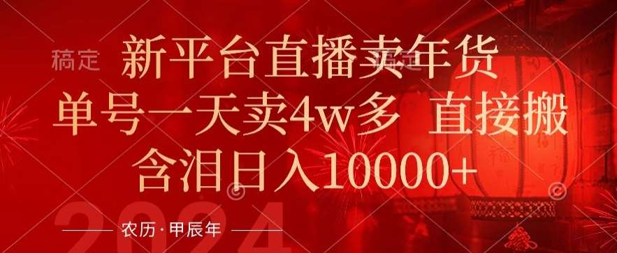 年末红利来了，新平台直播卖年货，单号一天卖4w多，话术场景直接搬，含泪日入1w+【揭秘】-云商网创