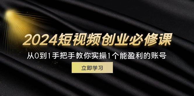 （11846期）2024短视频创业必修课，从0到1手把手教你实操1个能盈利的账号 (32节)-云商网创