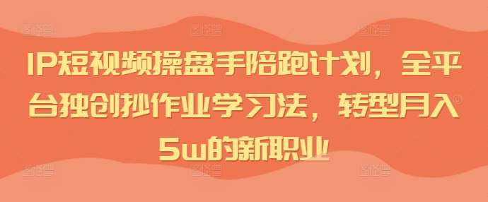 IP短视频操盘手陪跑计划，全平台独创抄作业学习法，转型月入5w的新职业-云商网创