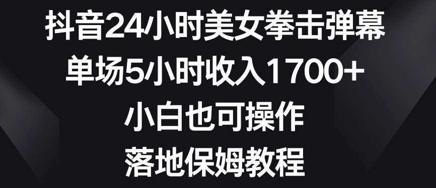 抖音24小时美女拳击弹幕，单场5小时收入1700+，小白也可操作，落地保姆教程【揭秘】-云商网创