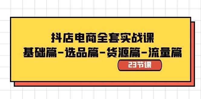 （8656期）抖店电商全套实战课：基础篇-选品篇-货源篇-流量篇（23节课）-云商网创