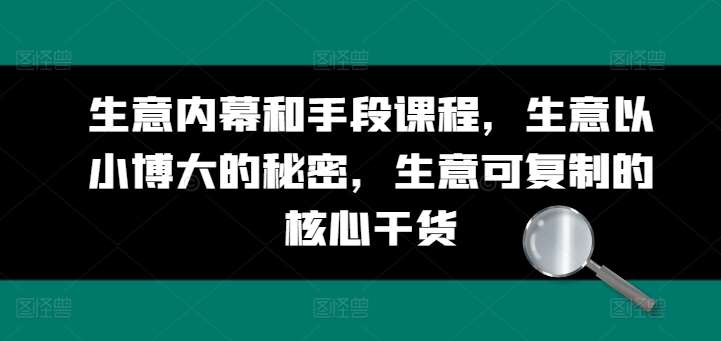 生意内幕和手段课程，生意以小博大的秘密，生意可复制的核心干货-云商网创