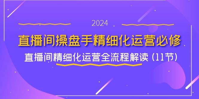直播间操盘手精细化运营必修，直播间精细化运营全流程解读 (11节)-云商网创