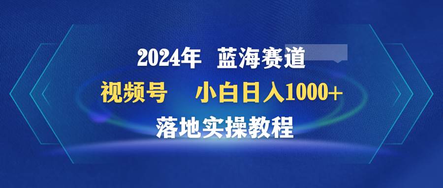 （9515期）2024年蓝海赛道 视频号  小白日入1000+ 落地实操教程-云商网创