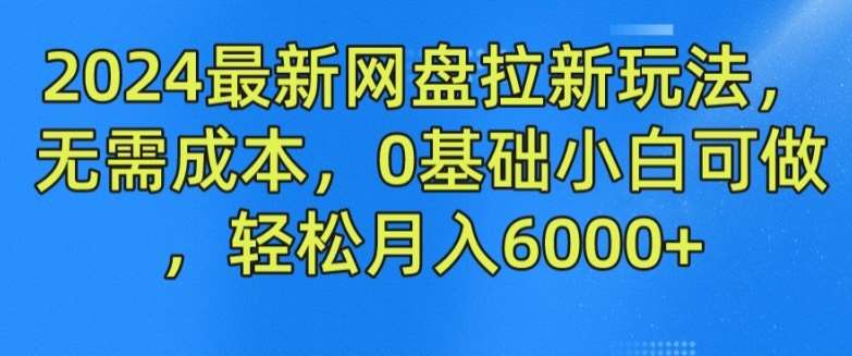 2024最新网盘拉新玩法，无需成本，0基础小白可做，轻松月入6000+【揭秘】-云商网创