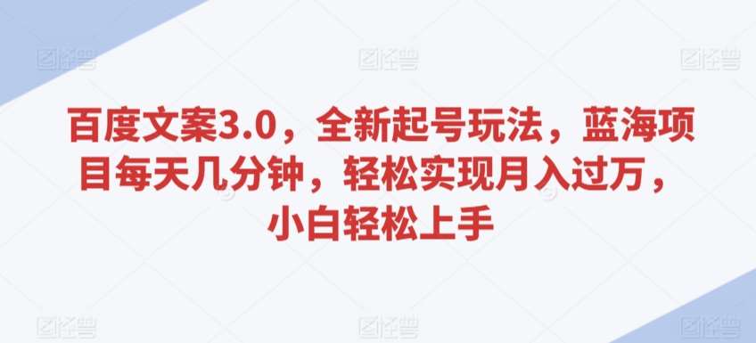 百度文案3.0，全新起号玩法，蓝海项目每天几分钟，轻松实现月入过万，小白轻松上手【揭秘】-云商网创