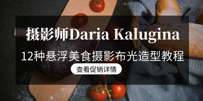 （8900期）摄影师Daria Kalugina 12种悬浮美食摄影布光造型教程-21节课-中文字幕-云商网创