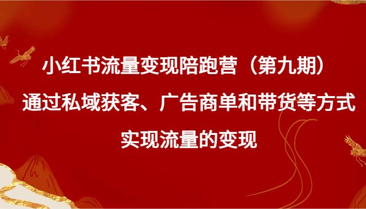 小红书流量变现陪跑营（第九期）通过私域获客、广告商单和带货等方式实现流量变现-云商网创