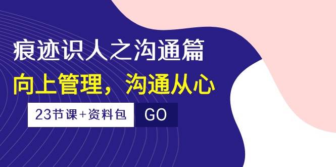 （10275期）痕迹 识人之沟通篇，向上管理，沟通从心（23节课+资料包）-云商网创