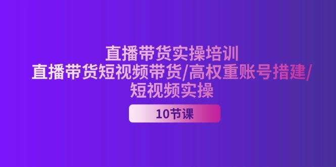 （11512期）2024直播带货实操培训，直播带货短视频带货/高权重账号措建/短视频实操-云商网创