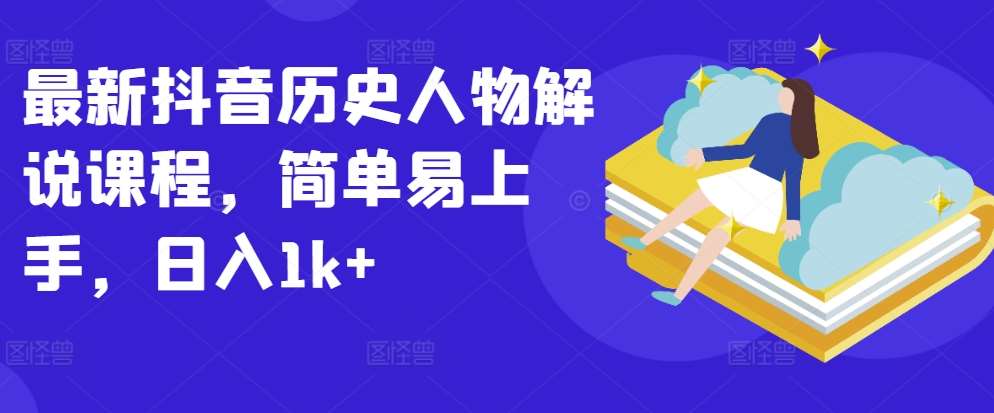 最新抖音历史人物解说课程，简单易上手，日入1k+-云商网创