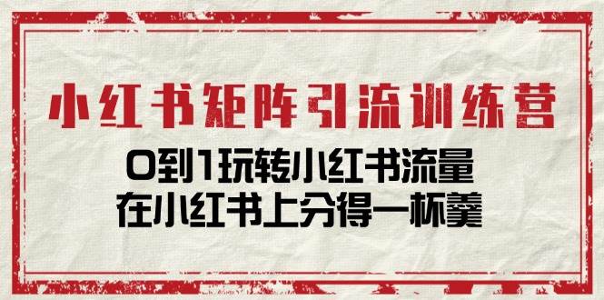 （11450期）小红书矩阵引流训练营：0到1玩转小红书流量，在小红书上分得一杯羹-14节课-云商网创