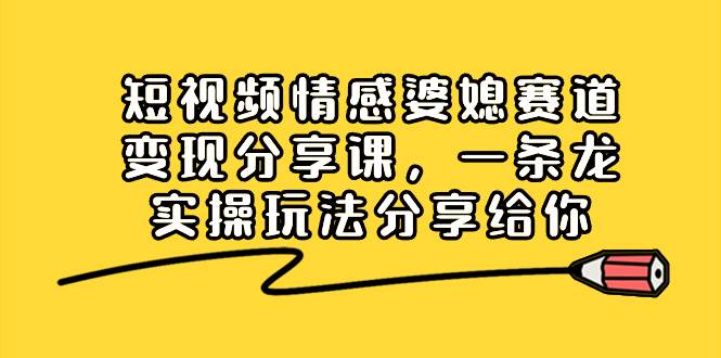 短视频情感婆媳赛道变现分享课，一条龙实操玩法分享给你-云商网创