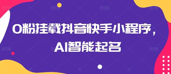 0粉挂载抖音快手小程序，AI智能起名-云商网创