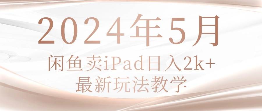 2024年5月闲鱼卖ipad日入2k，最新玩法教学-云商网创