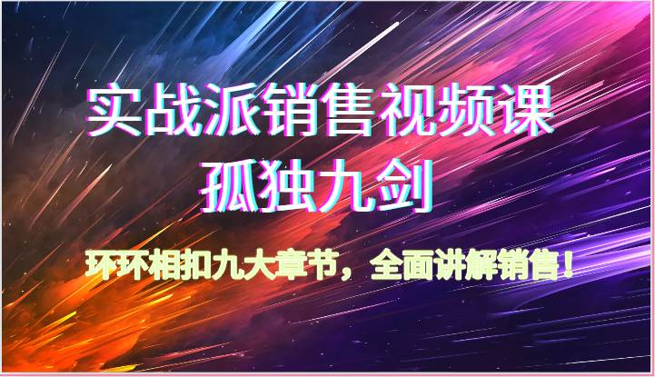 实战派销售视频课-孤独九剑，环环相扣九大章节，全面讲解销售（62节）-云商网创