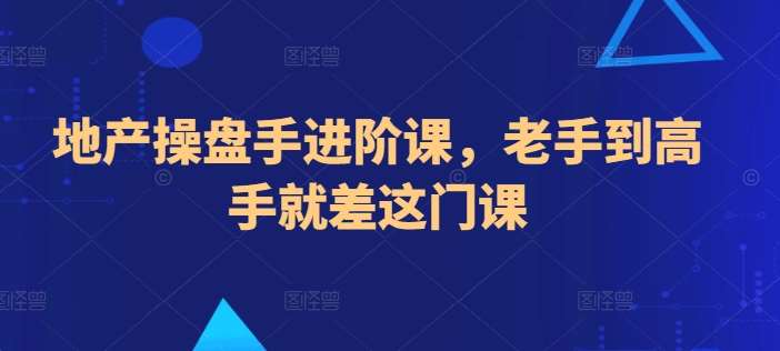 地产操盘手进阶课，老手到高手就差这门课-云商网创