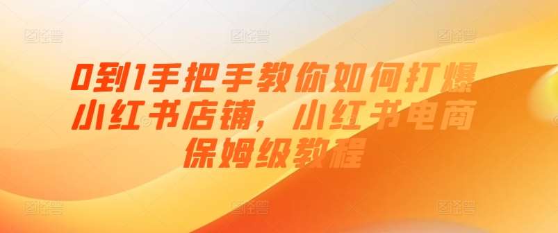 0到1手把手教你如何打爆小红书店铺，小红书电商保姆级教程-云商网创