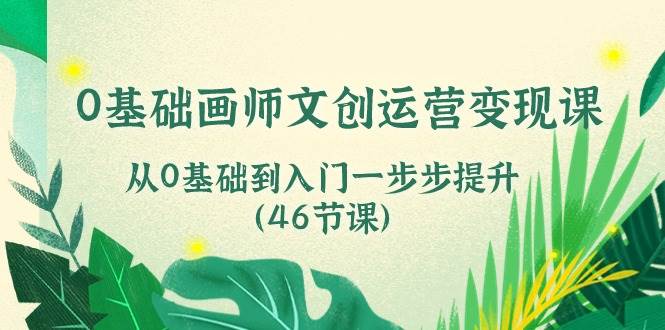 （10781期）0基础画师 文创运营变现课，从0基础到入门一步步提升（46节课）-云商网创