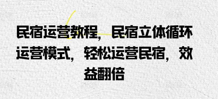 民宿运营教程，民宿立体循环运营模式，轻松运营民宿，效益翻倍-云商网创