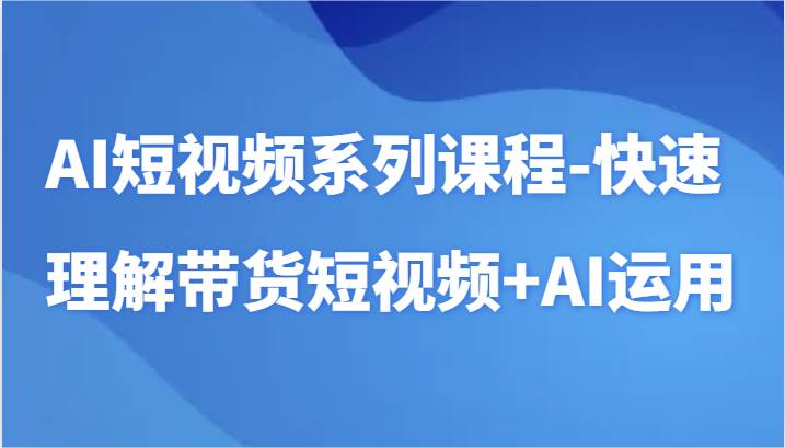 AI短视频系列课程-快速理解带货短视频+AI工具短视频运用-云商网创