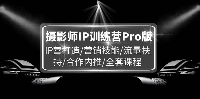 （11899期）摄影师IP训练营Pro版，IP营打造/营销技能/流量扶持/合作内推/全套课程-云商网创