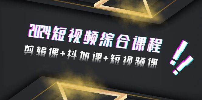 （9256期）2024短视频综合课程，剪辑课+抖加课+短视频课（48节）-云商网创