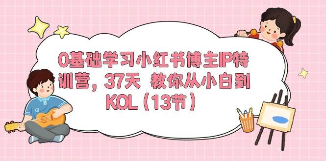 0基础学习小红书博主IP特训营，37天 教你从小白到KOL（13节）-云商网创