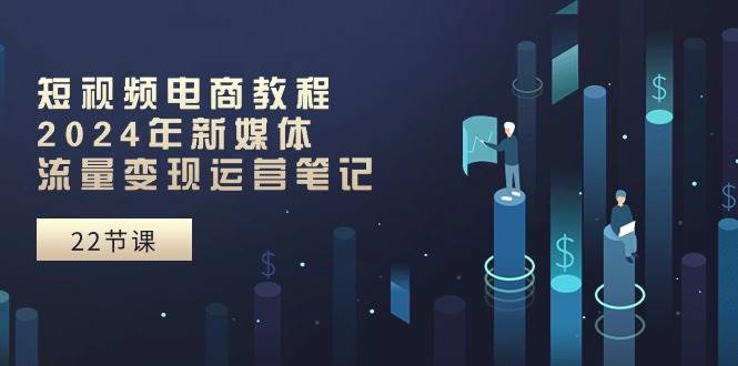 （10957期）短视频电商教程：2024年新媒体流量变现运营笔记（25节课）-云商网创