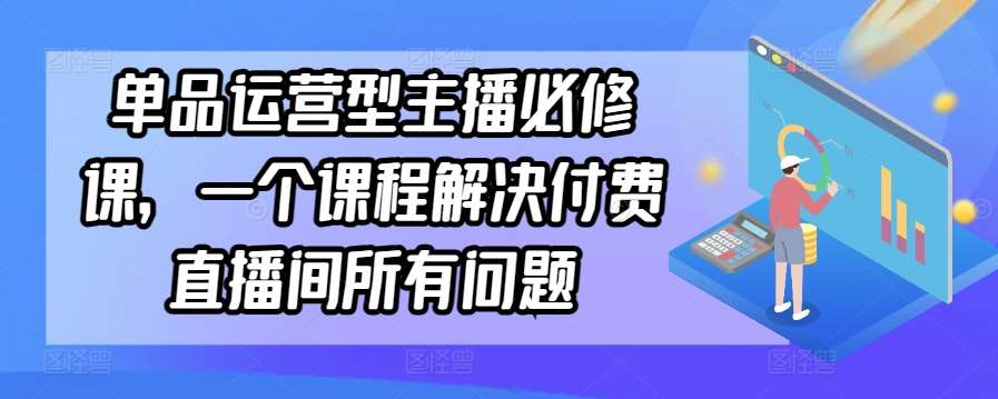 单品运营型主播必修课，一个课程解决付费直播间所有问题-云商网创