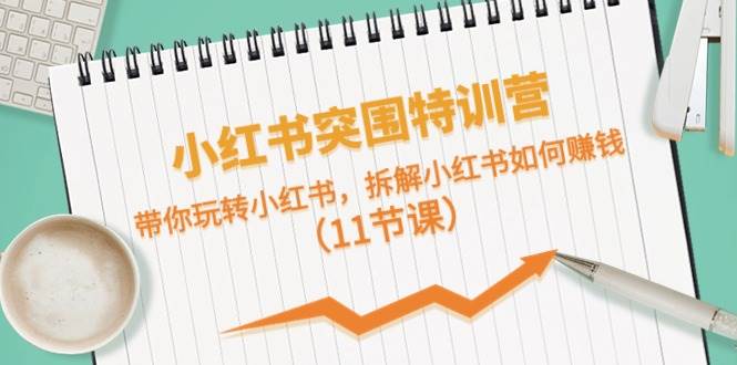 小红书突围特训营，拆解小红书如何赚钱，带你玩转小红书（11节课）-云商网创