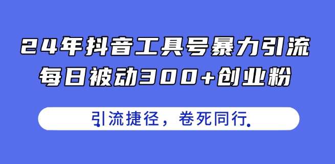 24年抖音工具号暴力引流，每日被动300+创业粉，创业粉捷径，卷死同行【揭秘】-云商网创